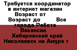Требуется координатор в интернет-магазин › Возраст от ­ 20 › Возраст до ­ 40 - Все города Работа » Вакансии   . Хабаровский край,Николаевск-на-Амуре г.
